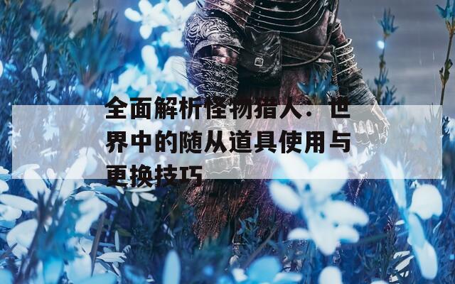 全面解析怪物猎人：世界中的随从道具使用与更换技巧