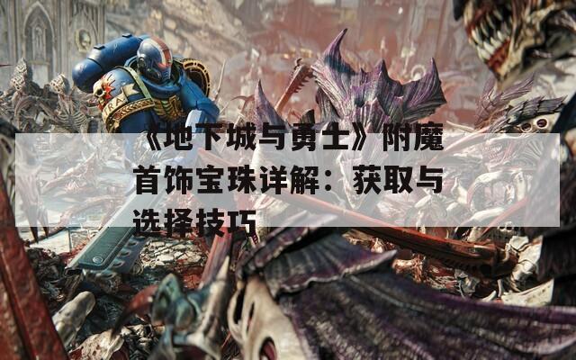《地下城与勇士》附魔首饰宝珠详解：获取与选择技巧