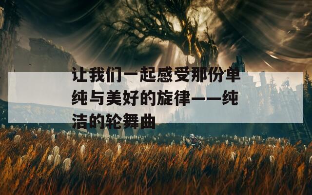 让我们一起感受那份单纯与美好的旋律——纯洁的轮舞曲