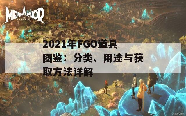 2021年FGO道具图鉴：分类、用途与获取方法详解
