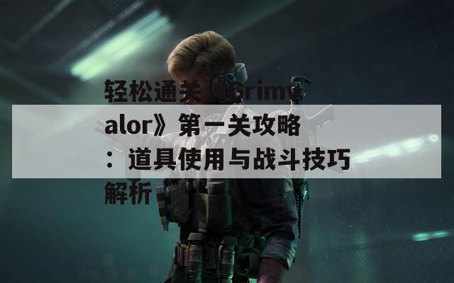轻松通关《Grimvalor》第一关攻略：道具使用与战斗技巧解析