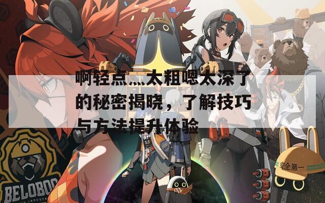 啊轻点灬太粗嗯太深了的秘密揭晓，了解技巧与方法提升体验