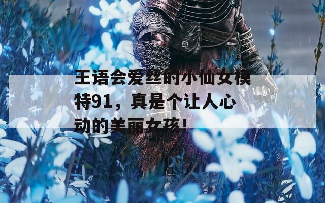 王语会爱丝的小仙女模特91，真是个让人心动的美丽女孩！