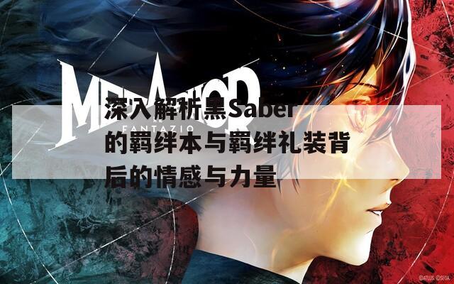 深入解析黑Saber的羁绊本与羁绊礼装背后的情感与力量