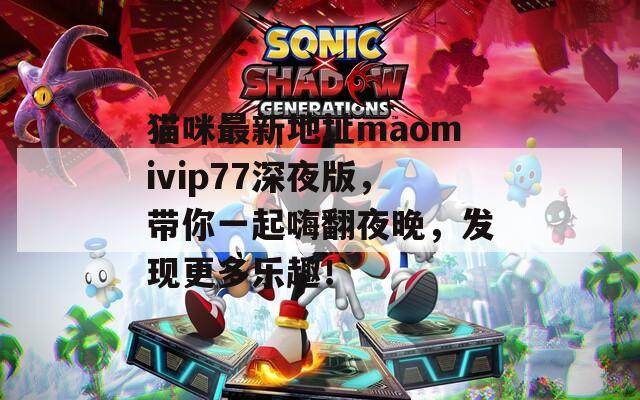 猫咪最新地址maomivip77深夜版，带你一起嗨翻夜晚，发现更多乐趣！