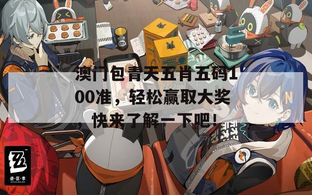 澳门包青天五肖五码100准，轻松赢取大奖，快来了解一下吧！