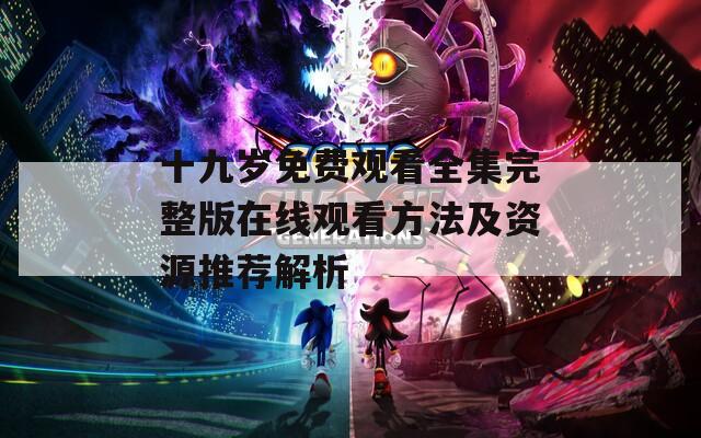 十九岁免费观看全集完整版在线观看方法及资源推荐解析