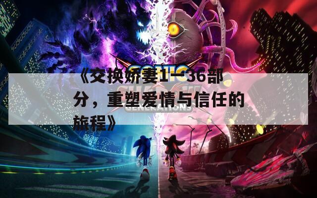 《交换娇妻1一36部分，重塑爱情与信任的旅程》