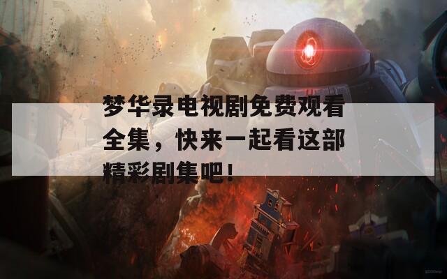 梦华录电视剧免费观看全集，快来一起看这部精彩剧集吧！
