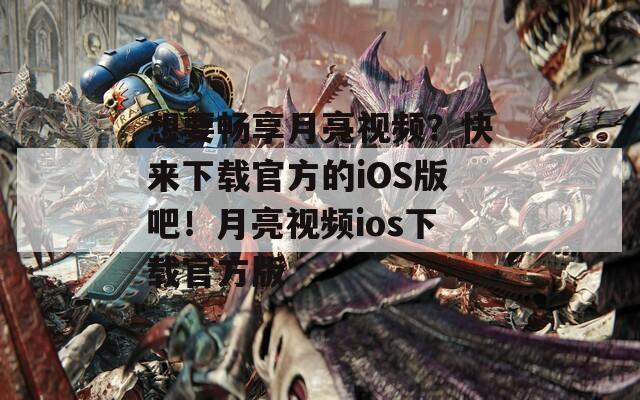 想要畅享月亮视频？快来下载官方的iOS版吧！月亮视频ios下载官方版