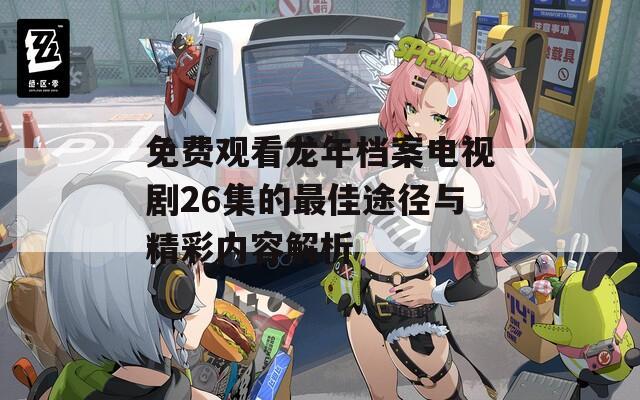 免费观看龙年档案电视剧26集的最佳途径与精彩内容解析