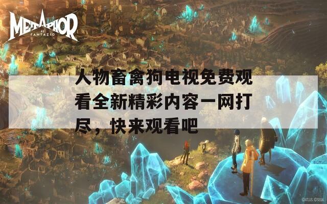人物畜禽狗电视免费观看全新精彩内容一网打尽，快来观看吧