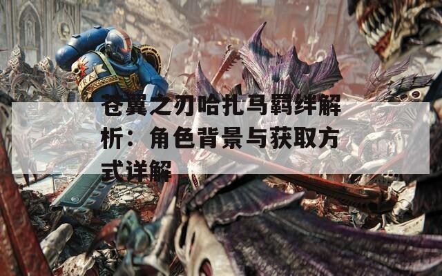 苍翼之刃哈扎马羁绊解析：角色背景与获取方式详解
