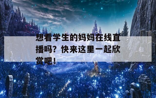 想看学生的妈妈在线直播吗？快来这里一起欣赏吧！