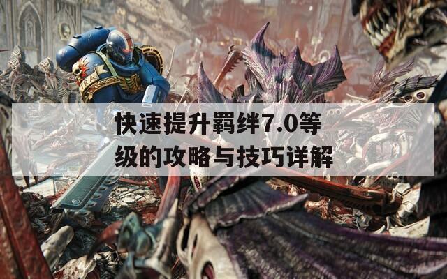 快速提升羁绊7.0等级的攻略与技巧详解