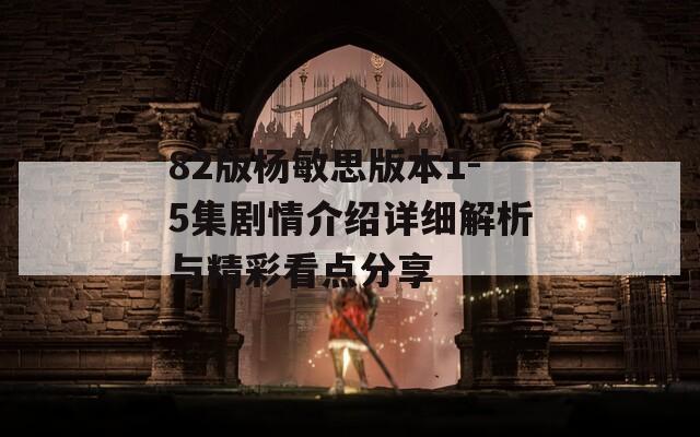 82版杨敏思版本1-5集剧情介绍详细解析与精彩看点分享