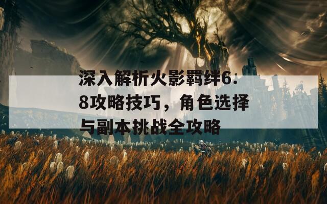 深入解析火影羁绊6.8攻略技巧，角色选择与副本挑战全攻略