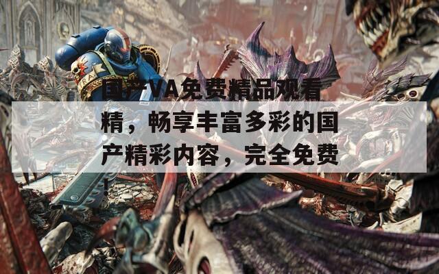 国产VA免费精品观看精，畅享丰富多彩的国产精彩内容，完全免费！