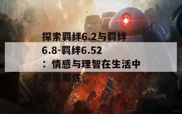 探索羁绊6.2与羁绊6.8-羁绊6.52：情感与理智在生活中的重要性