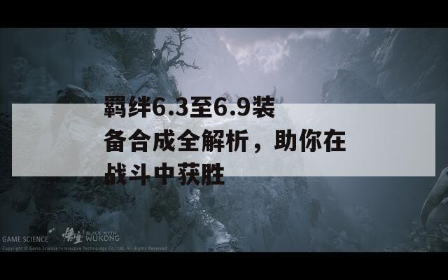 羁绊6.3至6.9装备合成全解析，助你在战斗中获胜