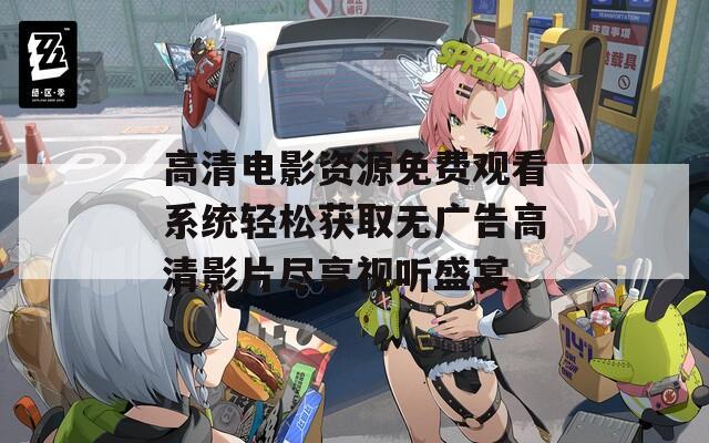 高清电影资源免费观看系统轻松获取无广告高清影片尽享视听盛宴