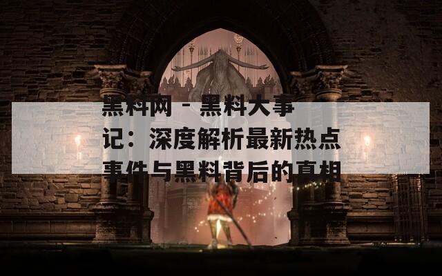 黑料网 - 黑料大事记：深度解析最新热点事件与黑料背后的真相