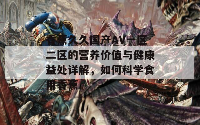 香蕉久久国产AV一区二区的营养价值与健康益处详解，如何科学食用香蕉