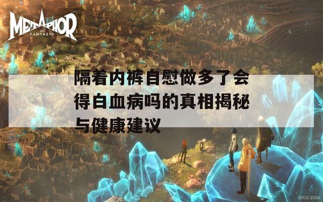 隔着内裤自慰做多了会得白血病吗的真相揭秘与健康建议