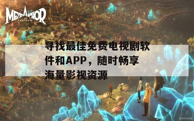寻找最佳免费电视剧软件和APP，随时畅享海量影视资源