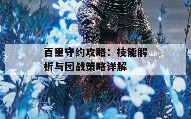 百里守约攻略：技能解析与团战策略详解