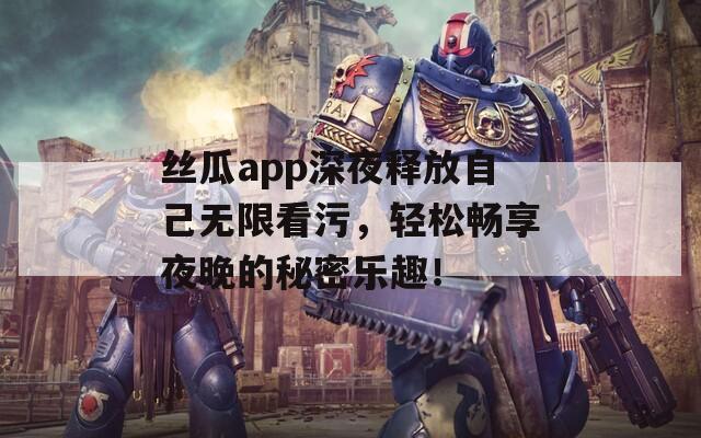 丝瓜app深夜释放自己无限看污，轻松畅享夜晚的秘密乐趣！