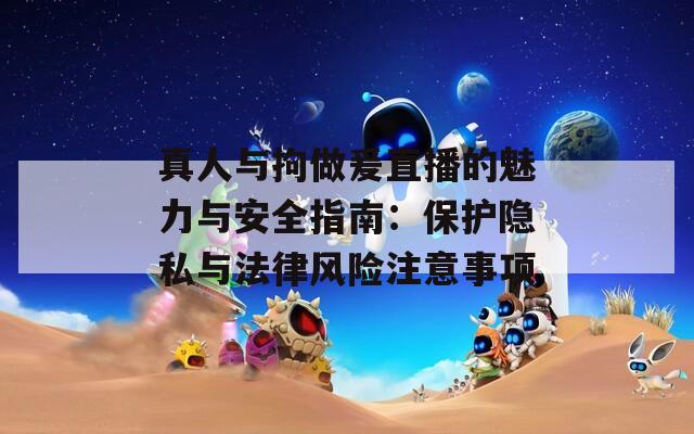 真人与拘做爰直播的魅力与安全指南：保护隐私与法律风险注意事项