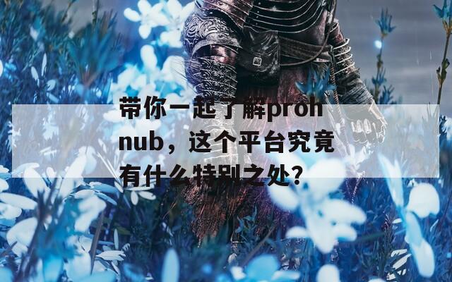 带你一起了解prohnub，这个平台究竟有什么特别之处？