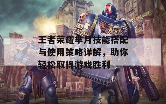 王者荣耀芈月技能搭配与使用策略详解，助你轻松取得游戏胜利