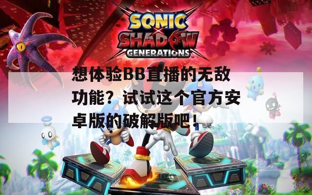 想体验BB直播的无敌功能？试试这个官方安卓版的破解版吧！