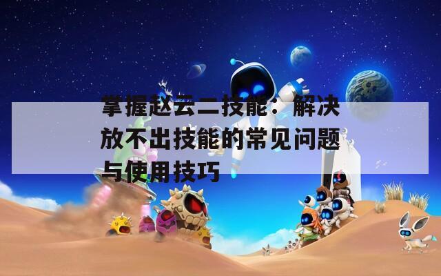 掌握赵云二技能：解决放不出技能的常见问题与使用技巧