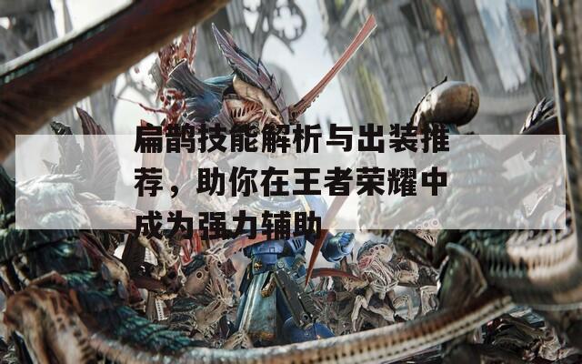 扁鹊技能解析与出装推荐，助你在王者荣耀中成为强力辅助