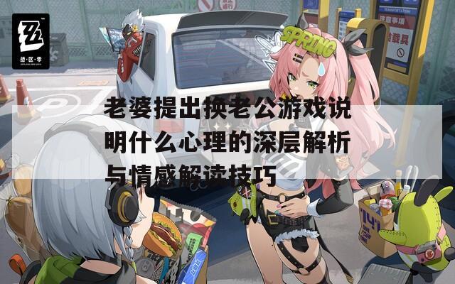 老婆提出换老公游戏说明什么心理的深层解析与情感解读技巧