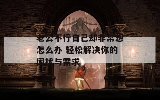 老公不行自己却非常想怎么办 轻松解决你的困扰与需求