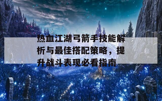 热血江湖弓箭手技能解析与最佳搭配策略，提升战斗表现必看指南