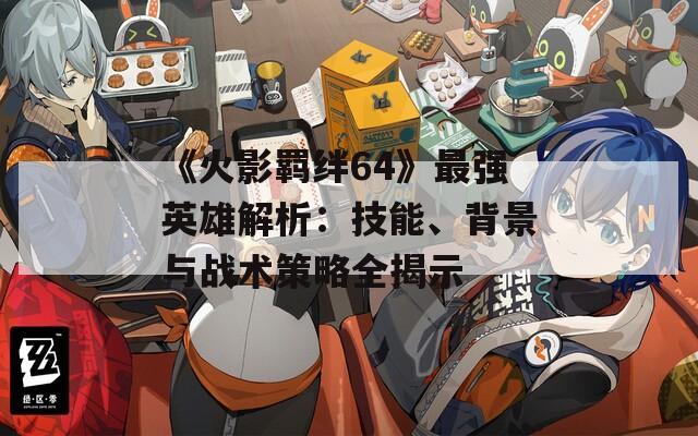 《火影羁绊64》最强英雄解析：技能、背景与战术策略全揭示