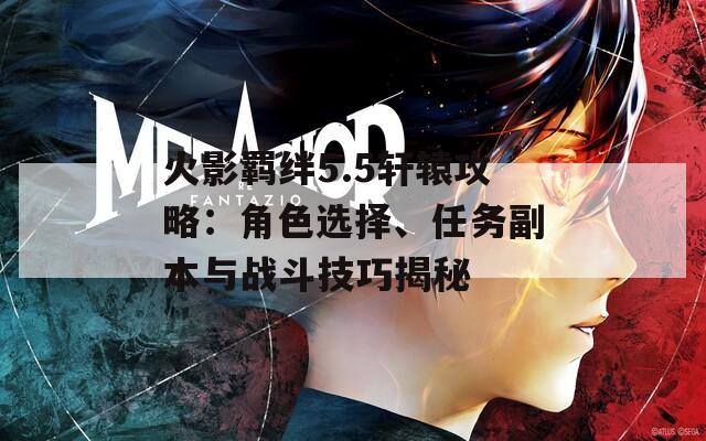 火影羁绊5.5轩辕攻略：角色选择、任务副本与战斗技巧揭秘