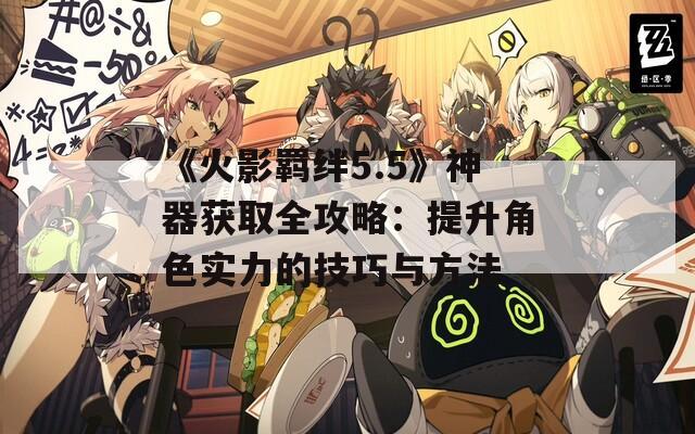 《火影羁绊5.5》神器获取全攻略：提升角色实力的技巧与方法