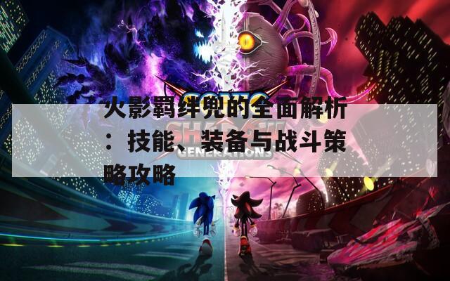火影羁绊兜的全面解析：技能、装备与战斗策略攻略