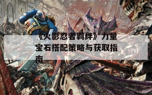 《火影忍者羁绊》力量宝石搭配策略与获取指南