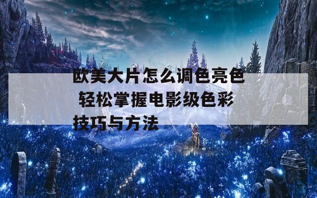 欧美大片怎么调色亮色 轻松掌握电影级色彩技巧与方法