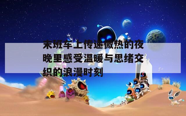 末班车上传递微热的夜晚里感受温暖与思绪交织的浪漫时刻