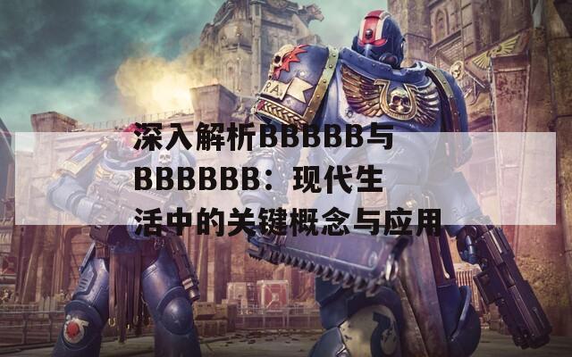 深入解析BBBBB与BBBBBB：现代生活中的关键概念与应用