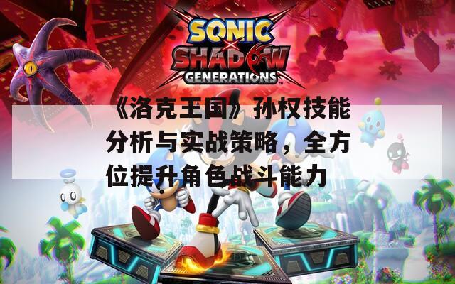 《洛克王国》孙权技能分析与实战策略，全方位提升角色战斗能力