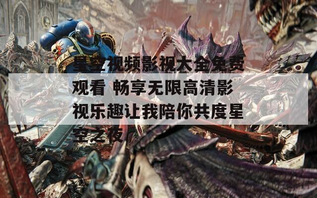 星空视频影视大全免费观看 畅享无限高清影视乐趣让我陪你共度星空之夜
